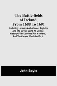 bokomslag The Battle-Fields Of Ireland, From 1688 To 1691; Including Limerick And Athlone, Aughrim And The Boyne. Being An Outline History Of The Jacobite War In Ireland, And The Causes Which Led To It