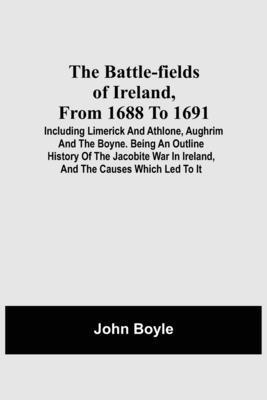 bokomslag The Battle-Fields Of Ireland, From 1688 To 1691; Including Limerick And Athlone, Aughrim And The Boyne. Being An Outline History Of The Jacobite War In Ireland, And The Causes Which Led To It