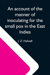 bokomslag An Account Of The Manner Of Inoculating For The Small Pox In The East Indies; With Some Observations On The Practice And Mode Of Treating That Disease In Those Parts