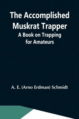 Arno Erdman Schmidt - Accomplished Muskrat Trapper; A Book On Trapping For Amateurs, Häftad