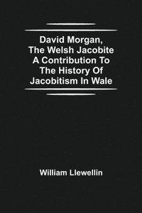 bokomslag David Morgan, The Welsh Jacobite A Contribution To The History Of Jacobitism In Wale