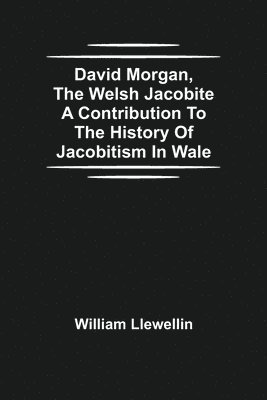 bokomslag David Morgan, The Welsh Jacobite A Contribution To The History Of Jacobitism In Wale