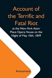 bokomslag Account Of The Terrific And Fatal Riot At The New-York Astor Place Opera House On The Night Of May 10Th, 1849; With The Quarrels Of Forrest And Macready Including All The Causes Which Led To That A...