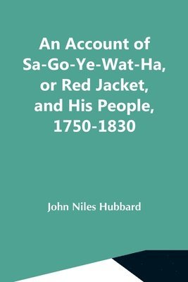 An Account Of Sa-Go-Ye-Wat-Ha, Or Red Jacket, And His People, 1750-1830 1