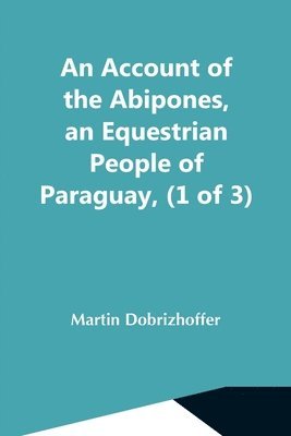 Martin Dobrizhoffer - Account Of The Abipones, An Equestrian People Of Paraguay, (1 Of 3), Häftad