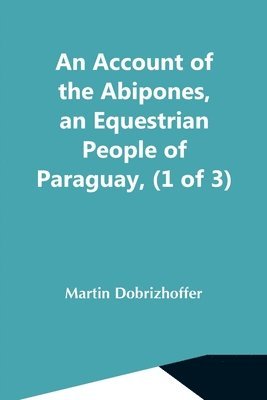 An Account Of The Abipones, An Equestrian People Of Paraguay, (1 Of 3) 1