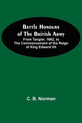 Battle Honours Of The British Army; From Tangier, 1662, To The Commencement Of The Reign Of King Edward Vii 1