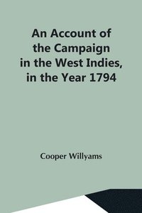 bokomslag An Account Of The Campaign In The West Indies, In The Year 1794 Under The Command Of Their Excellencies Lieutenant General Sir Charles Grey, K.B., And Vice Admiral Sir John Jervis, K.B