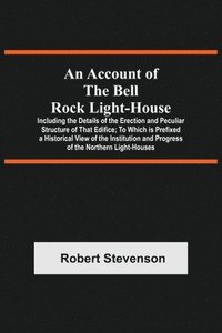 bokomslag An Account Of The Bell Rock Light-House; Including The Details Of The Erection And Peculiar Structure Of That Edifice; To Which Is Prefixed A Historical View Of The Institution And Progress Of The