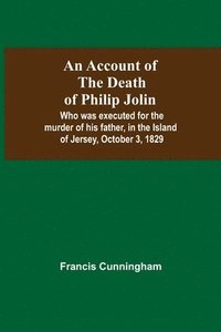 bokomslag An Account Of The Death Of Philip Jolin; Who Was Executed For The Murder Of His Father, In The Island Of Jersey, October 3, 1829