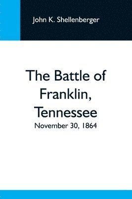 The Battle Of Franklin, Tennessee; November 30, 1864; A Statement Of The Erroneous Claims Made By General Schofield, And An Exposition Of The Blunder Which Opened The Battle 1