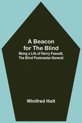 bokomslag A Beacon for the Blind; Being a Life of Henry Fawcett, the Blind Postmaster-General