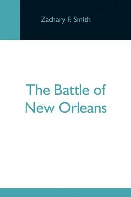 Zachary F Smith - Battle Of New Orleans; Including The Previous Engagements Between The Americans And The British, The Indians And The Spanish Which Led To The Final Conflict On The 8Th Of January, 1815, Häftad