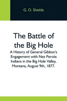 bokomslag The Battle Of The Big Hole; A History Of General Gibbon'S Engagement With Nez Percs Indians In The Big Hole Valley, Montana, August 9Th, 1877.