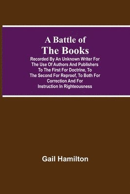 A Battle Of The Books, Recorded By An Unknown Writer For The Use Of Authors And Publishers To The First For Doctrine, To The Second For Reproof, To Both For Correction And For Instruction In 1