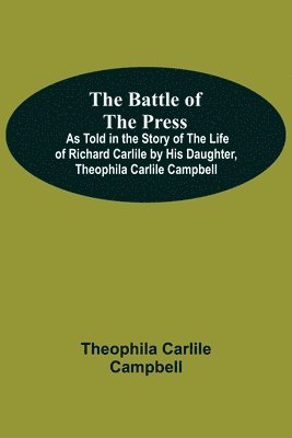 Battle Of The Press; As Told In The Story Of The Life Of Richard Carlile By His Daughter, Theophila Carlile Campbell