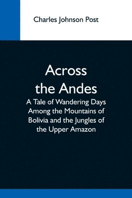 bokomslag Across The Andes; A Tale Of Wandering Days Among The Mountains Of Bolivia And The Jungles Of The Upper Amazon