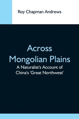 Roy Chapman Andrews - Across Mongolian Plains; A Naturalist'S Account Of China'S 'Great Northwest', Häftad