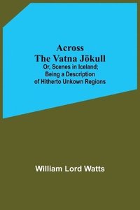 bokomslag Across The Vatna Jkull; Or, Scenes In Iceland; Being A Description Of Hitherto Unkown Regions