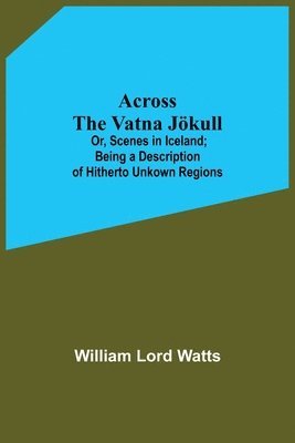 Across The Vatna Joekull; Or, Scenes In Iceland; Being A Description Of Hitherto Unkown Regions 1