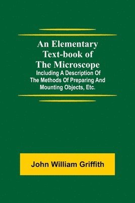 John William Griffith - Elementary Text-book of the Microscope; including a description of the methods of preparing and mounting objects, etc., Häftad