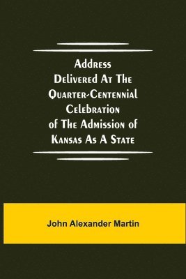 bokomslag Address delivered at the quarter-centennial celebration of the admission of Kansas as a state