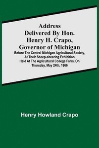 bokomslag Address delivered by Hon. Henry H. Crapo, Governor of Michigan, before the Central Michigan Agricultural Society, at their Sheep-shearing Exhibition held at the Agricultural College Farm, on