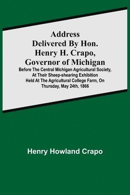 bokomslag Address delivered by Hon. Henry H. Crapo, Governor of Michigan, before the Central Michigan Agricultural Society, at their Sheep-shearing Exhibition held at the Agricultural College Farm, on