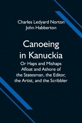 Charles Ledyard Norton - Canoeing in Kanuckia; Or Haps and Mishaps Afloat and Ashore of the Statesman, the Editor, the Artist, and the Scribbler, Häftad