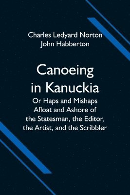Canoeing in Kanuckia; Or Haps and Mishaps Afloat and Ashore of the Statesman, the Editor, the Artist, and the Scribbler 1
