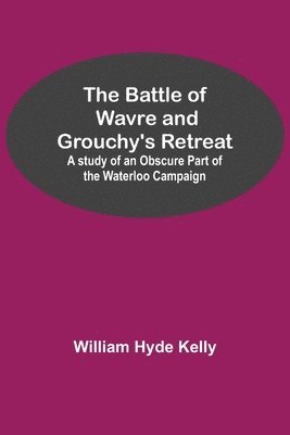 bokomslag The Battle of Wavre and Grouchy's Retreat; A study of an Obscure Part of the Waterloo Campaign