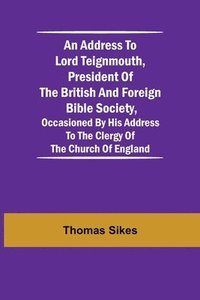 bokomslag Address to Lord Teignmouth, president of the British and Foreign Bible Society, occasioned by his address to the clergy of the Church of England