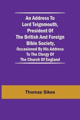 bokomslag Address to Lord Teignmouth, president of the British and Foreign Bible Society, occasioned by his address to the clergy of the Church of England