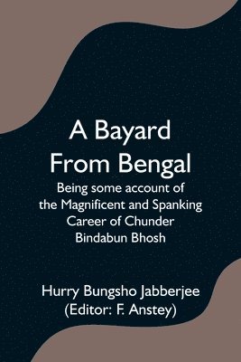 bokomslag A Bayard From Bengal; Being some account of the Magnificent and Spanking Career of Chunder Bindabun Bhosh