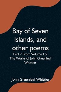 bokomslag Bay of Seven Islands, and other poems; Part 7 From Volume I of The Works of John Greenleaf Whittier