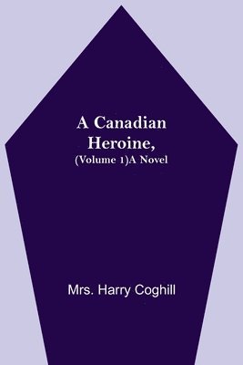 A Canadian Heroine, (Volume 1) A Novel 1