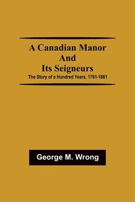 Canadian Manor and Its Seigneurs; The Story of a Hundred Years, 1761-1861