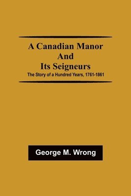 A Canadian Manor and Its Seigneurs; The Story of a Hundred Years, 1761-1861 1