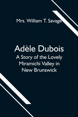 Adele Dubois; A Story of the Lovely Miramichi Valley in New Brunswick 1