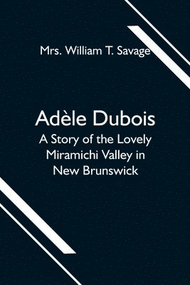 Adle Dubois; A Story of the Lovely Miramichi Valley in New Brunswick 1