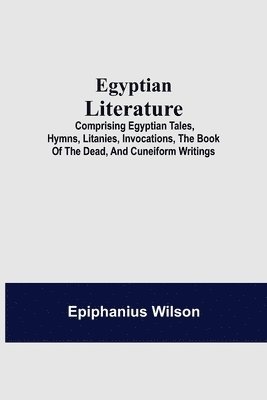 Epiphanius Wilson - Egyptian Literature; Comprising Egyptian Tales, Hymns, Litanies, Invocations, The Book Of The Dead, And Cuneiform Writings, Häftad