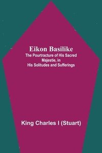 bokomslag Eikon Basilike; The Pourtracture Of His Sacred Majestie, In His Solitudes And Sufferings