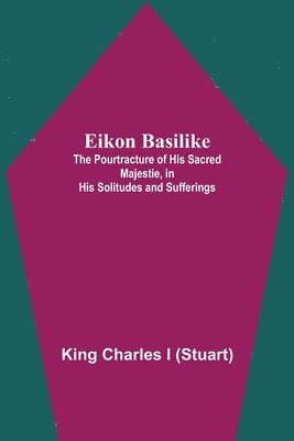 bokomslag Eikon Basilike; The Pourtracture Of His Sacred Majestie, In His Solitudes And Sufferings