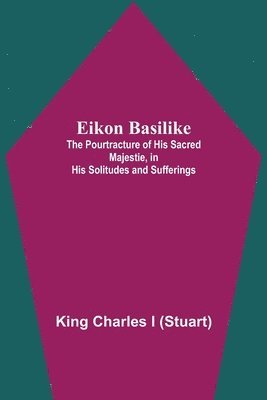 bokomslag Eikon Basilike; The Pourtracture Of His Sacred Majestie, In His Solitudes And Sufferings