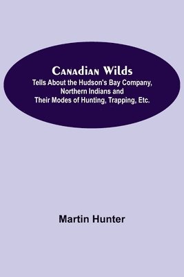 Martin Hunter - Canadian Wilds; Tells About the Hudson's Bay Company, Northern Indians and Their Modes of Hunting, Trapping, Etc., Häftad
