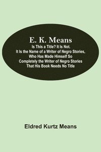 bokomslag E. K. Means; Is This A Title? It Is Not. It Is The Name Of A Writer Of Negro Stories, Who Has Made Himself So Completely The Writer Of Negro Stories That His Book Needs No Title
