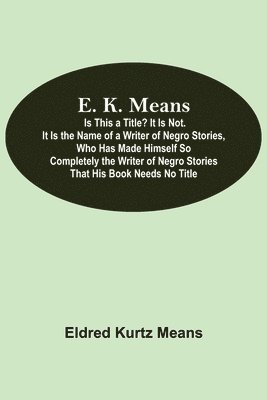 E. K. Means; Is This A Title? It Is Not. It Is The Name Of A Writer Of Negro Stories, Who Has Made Himself So Completely The Writer Of Negro Stories That His Book Needs No Title 1