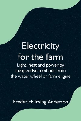 Frederick Irving Anderson - Electricity for the farm; Light, heat and power by inexpensive methods from the water wheel or farm engine, Häftad