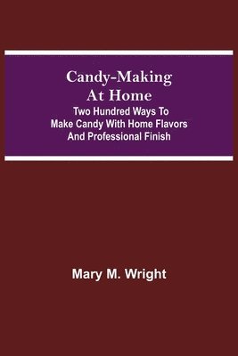 Candy-Making at Home; Two hundred ways to make candy with home flavors and professional finish 1