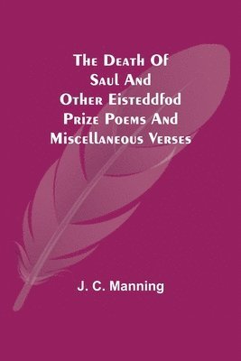J C Manning, J. C. Manning,, J. C. Manning - Death of Saul and other Eisteddfod Prize Poems and Miscellaneous Verses, Häftad